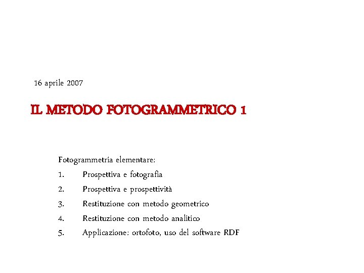 16 aprile 2007 IL METODO FOTOGRAMMETRICO 1 Fotogrammetria elementare: 1. Prospettiva e fotografia 2.