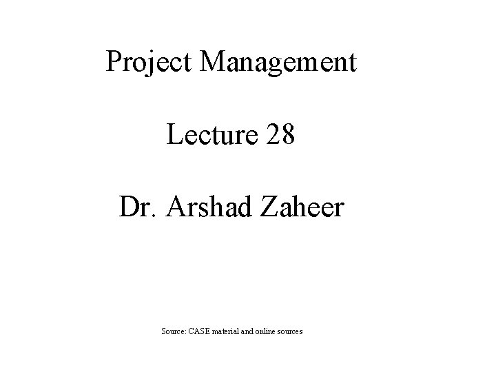 Project Management Lecture 28 Dr. Arshad Zaheer Source: CASE material and online sources 