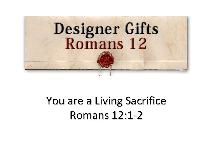 You are a Living Sacrifice Romans 12: 1 -2 