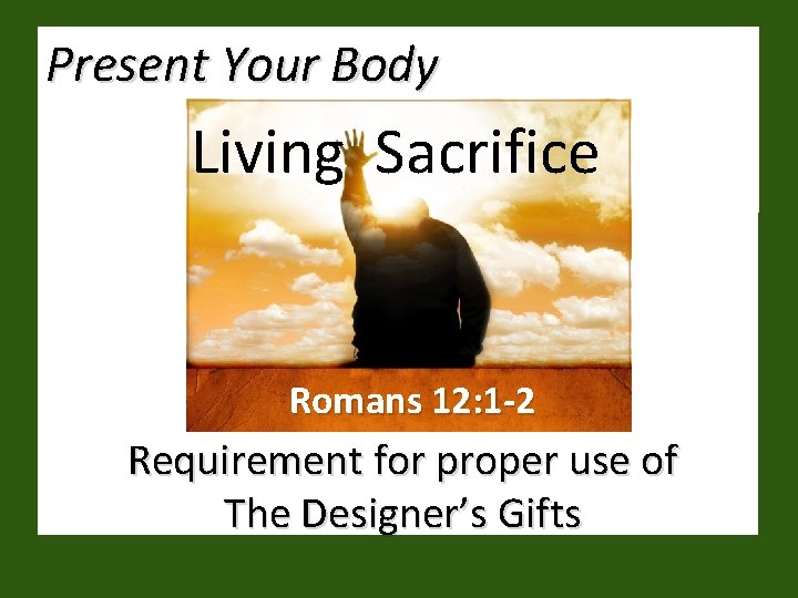 Present Your Body Living Sacrifice Romans 12: 1 -2 Requirement for proper use of Present Your Body Living Sacrifice Romans 12: 1 -2 Requirement for proper use of