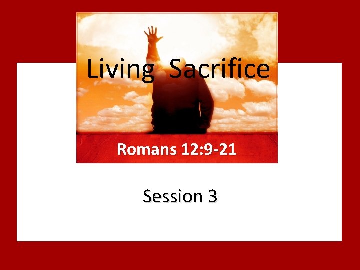 Living Sacrifice Romans 12: 9 -21 Session 3 