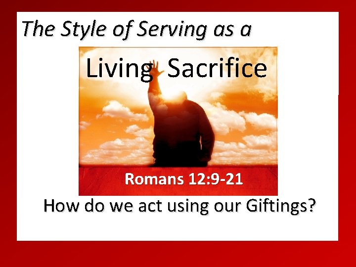 The Style of Serving as a Living Sacrifice Romans 12: 9 -21 How do