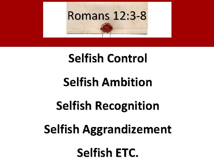 Romans 12: 3 -8 Selfish Control Selfish Ambition Selfish Recognition Selfish Aggrandizement Selfish ETC.