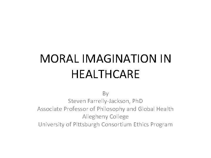 MORAL IMAGINATION IN HEALTHCARE By Steven Farrelly-Jackson, Ph. D Associate Professor of Philosophy and