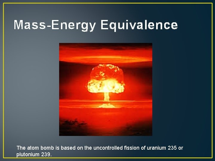 Mass-Energy Equivalence The atom bomb is based on the uncontrolled fission of uranium 235