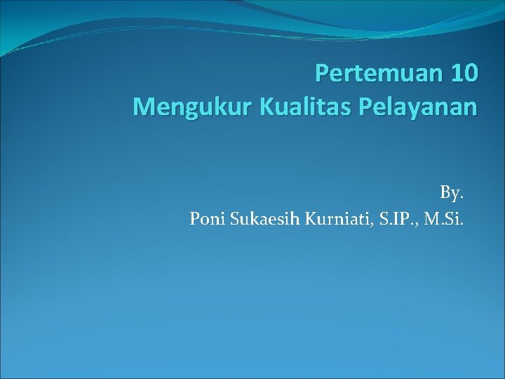 Pertemuan 10 Mengukur Kualitas Pelayanan By. Poni Sukaesih Kurniati, S. IP. , M. Si.