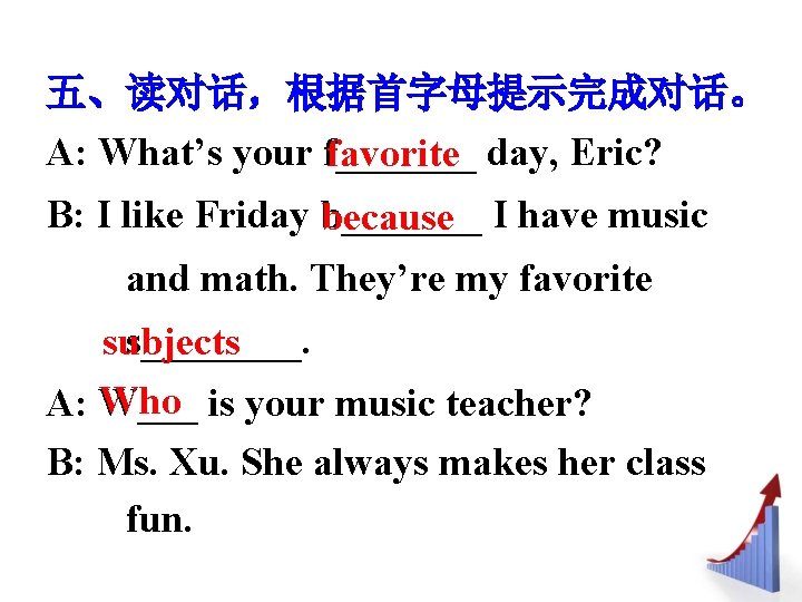 五、读对话，根据首字母提示完成对话。 A: What’s your f_______ day, Eric? favorite B: I like Friday b_______ I