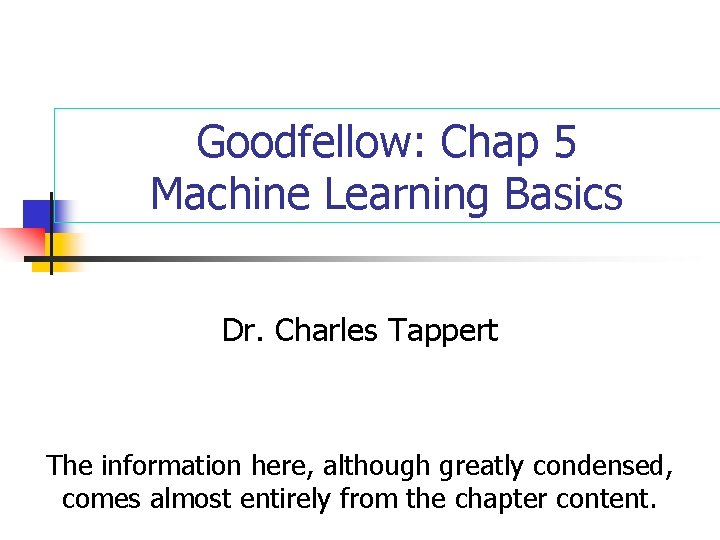 Goodfellow: Chap 5 Machine Learning Basics Dr. Charles Tappert The information here, although greatly