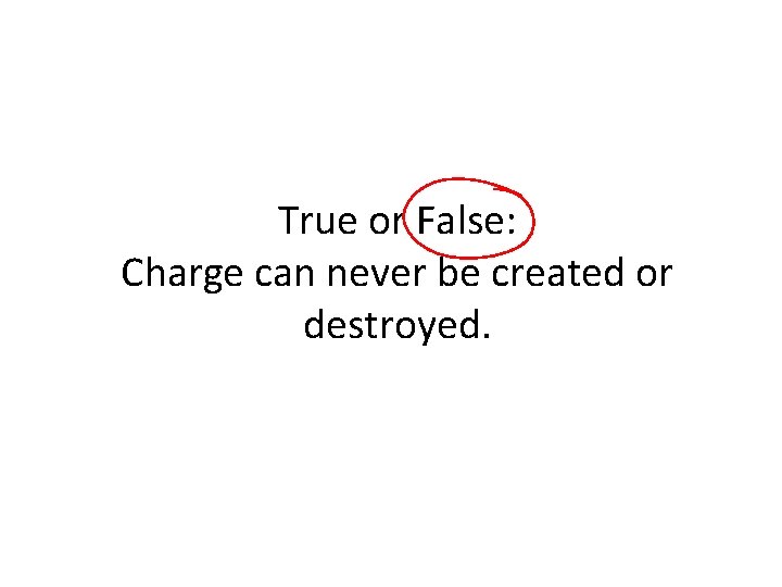 True or False: Charge can never be created or destroyed. 