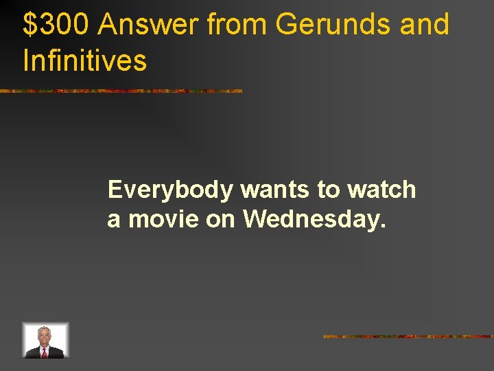 $300 Answer from Gerunds and Infinitives Everybody wants to watch a movie on Wednesday.