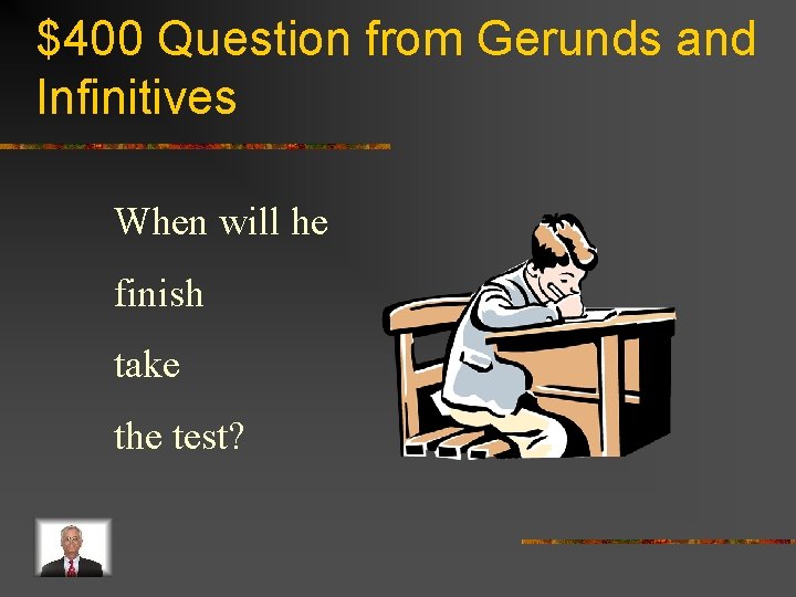 $400 Question from Gerunds and Infinitives When will he finish take the test? 