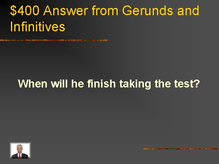 $400 Answer from Gerunds and Infinitives When will he finish taking the test? 