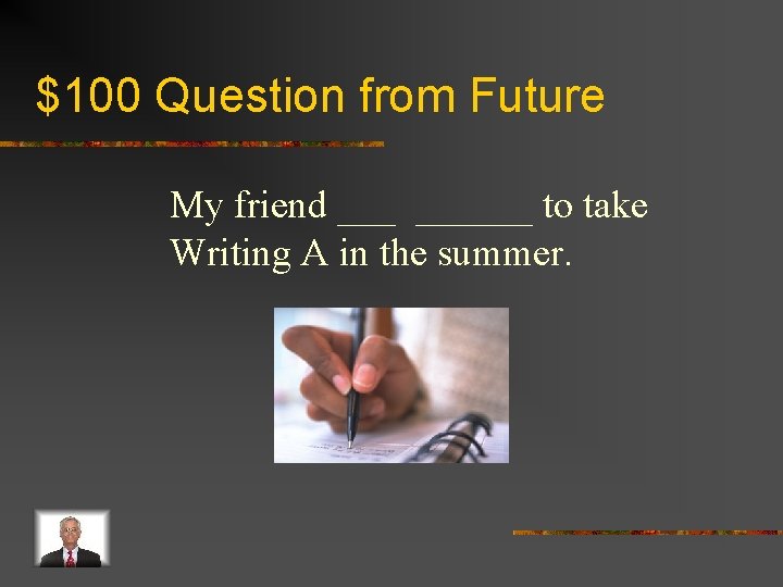 $100 Question from Future My friend ______ to take Writing A in the summer.