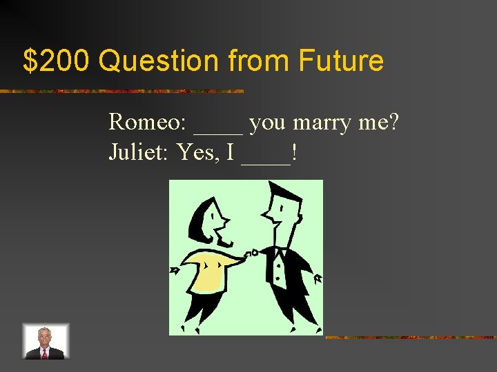 $200 Question from Future Romeo: ____ you marry me? Juliet: Yes, I ____! 