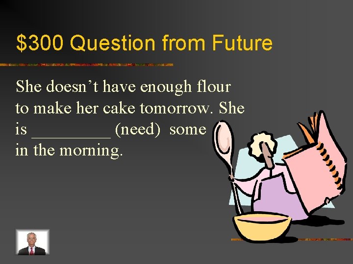 $300 Question from Future She doesn’t have enough flour to make her cake tomorrow.