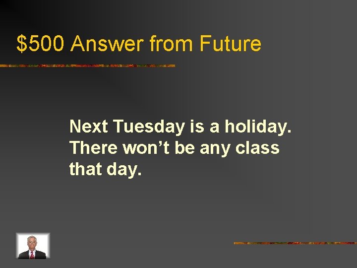 $500 Answer from Future Next Tuesday is a holiday. There won’t be any class
