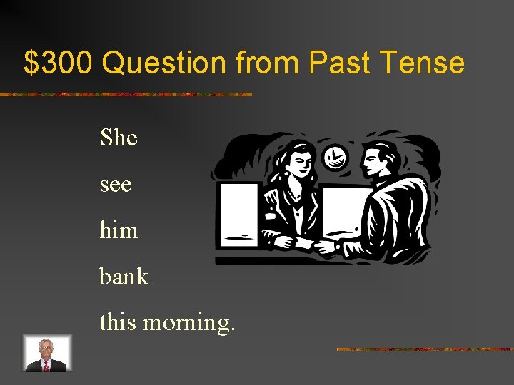 $300 Question from Past Tense She see him bank this morning. 