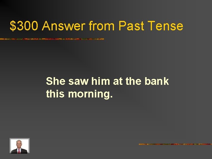 $300 Answer from Past Tense She saw him at the bank this morning. 