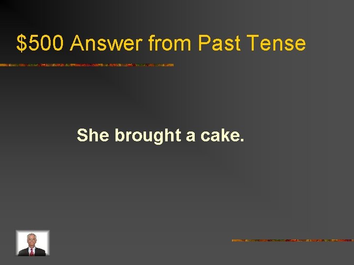 $500 Answer from Past Tense She brought a cake. 