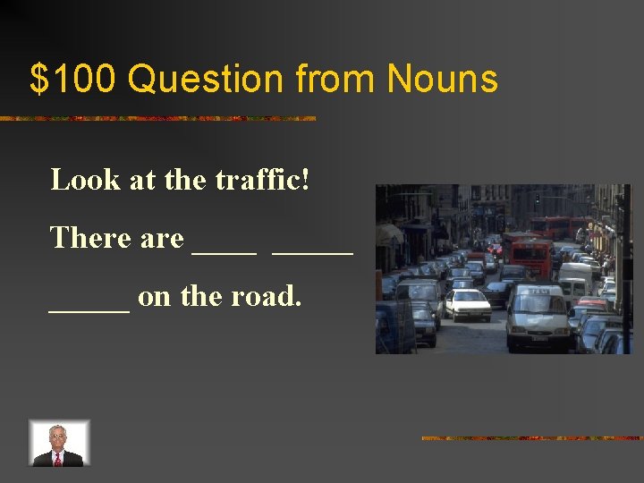$100 Question from Nouns Look at the traffic! There are _____ on the road.