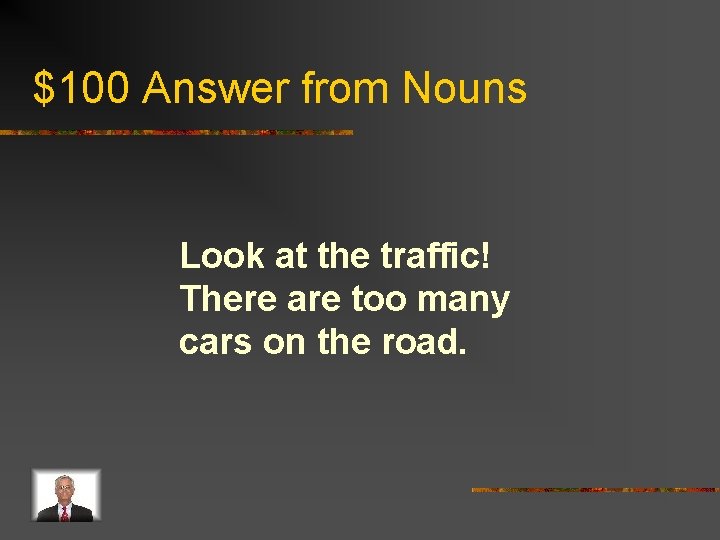 $100 Answer from Nouns Look at the traffic! There are too many cars on