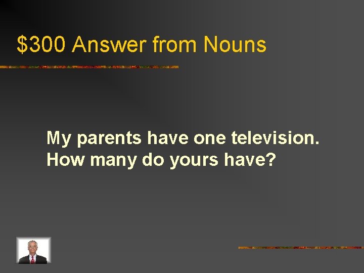 $300 Answer from Nouns My parents have one television. How many do yours have?