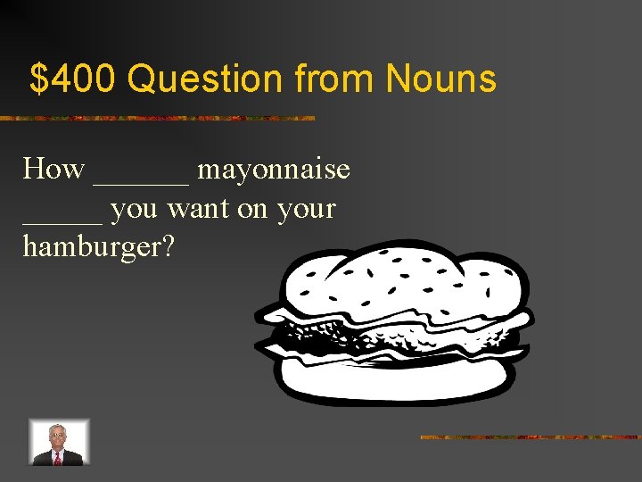 $400 Question from Nouns How ______ mayonnaise _____ you want on your hamburger? 