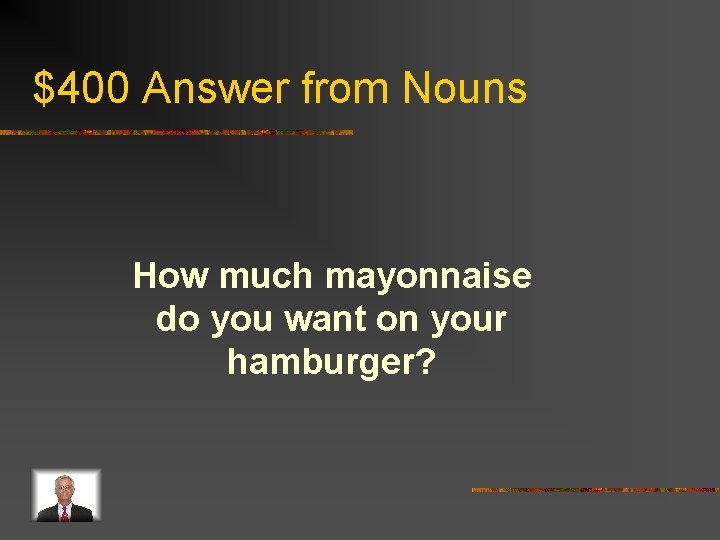 $400 Answer from Nouns How much mayonnaise do you want on your hamburger? 