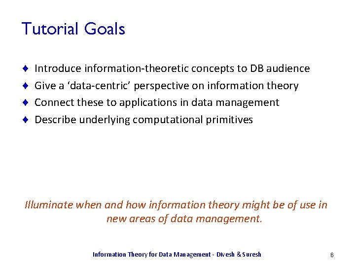 Tutorial Goals ¨ ¨ Introduce information-theoretic concepts to DB audience Give a ‘data-centric’ perspective