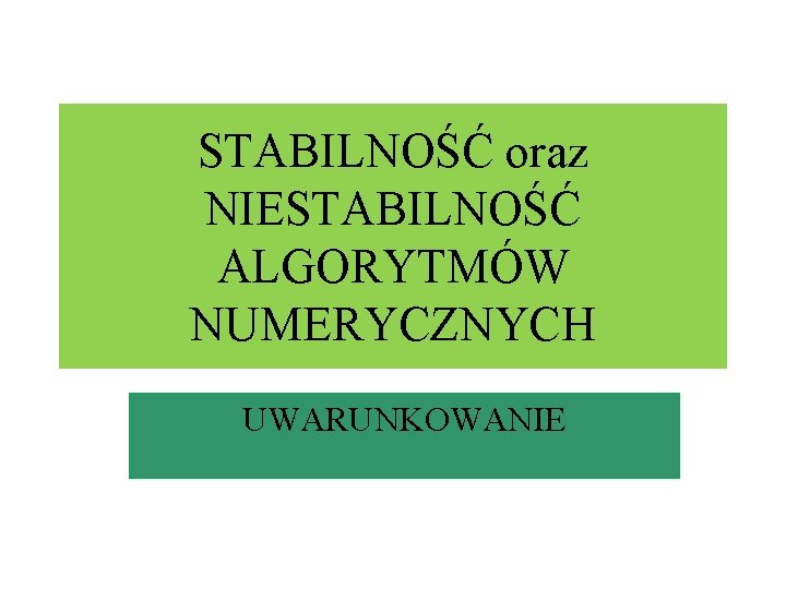 STABILNOŚĆ oraz NIESTABILNOŚĆ ALGORYTMÓW NUMERYCZNYCH UWARUNKOWANIE 