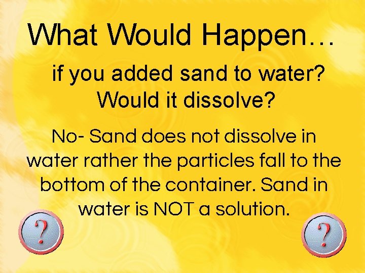 What Would Happen… if you added sand to water? Would it dissolve? No- Sand