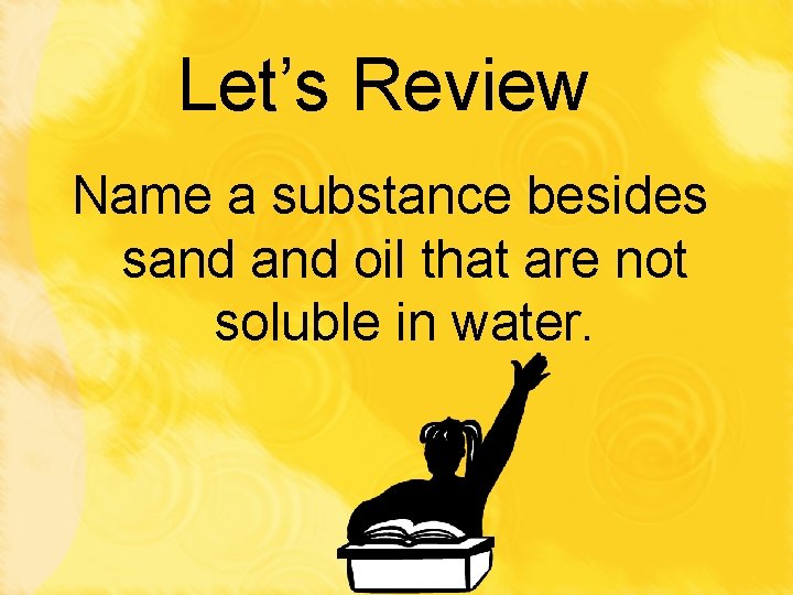 Let’s Review Name a substance besides sand oil that are not soluble in water.