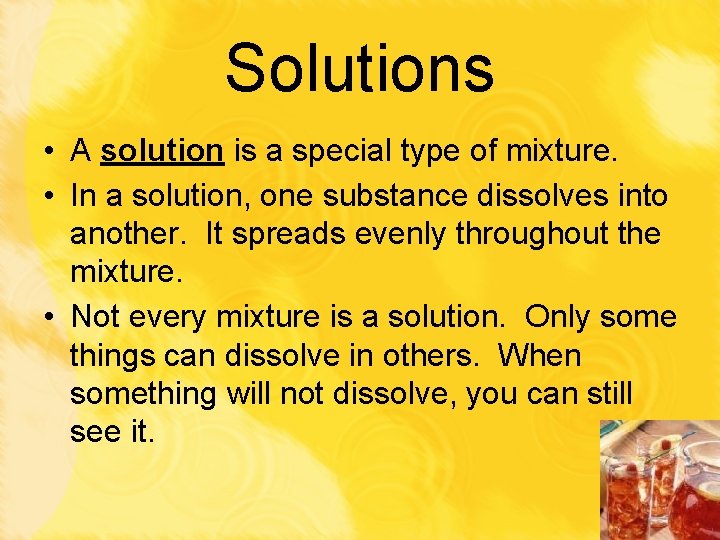 Solutions • A solution is a special type of mixture. • In a solution,