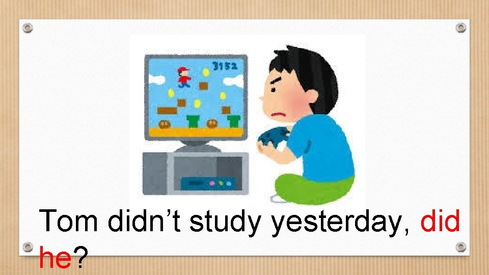 Tom didn’t study yesterday, did he? 