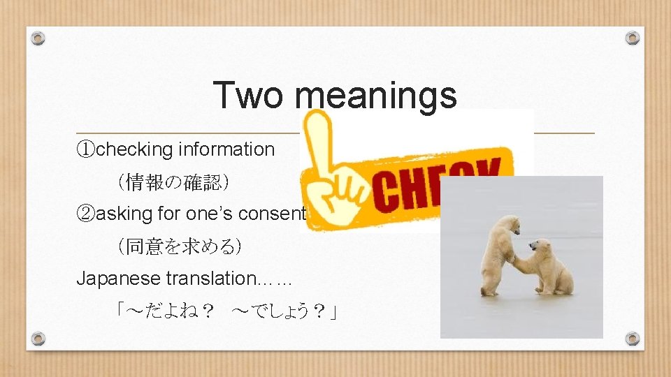 Two meanings ①checking information 　 　　　（情報の確認） ②asking for one’s consent 　　　（同意を求める） Japanese translation…… 　　　「～だよね？　～でしょう？」