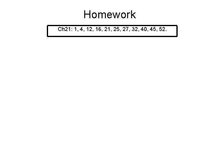 Homework Ch 21: 1, 4, 12, 16, 21, 25, 27, 32, 40, 45, 52.
