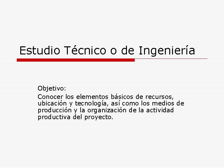 Estudio Técnico o de Ingeniería Objetivo: Conocer los elementos básicos de recursos, ubicación y