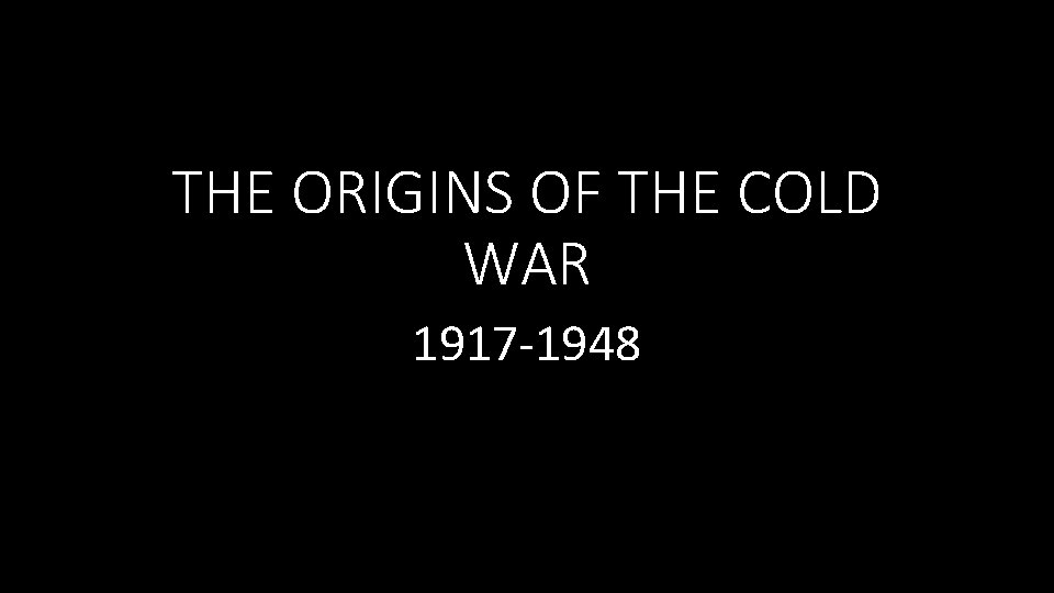 THE ORIGINS OF THE COLD WAR 1917 -1948 THE ORIGINS OF THE COLD WAR 1917 -1948