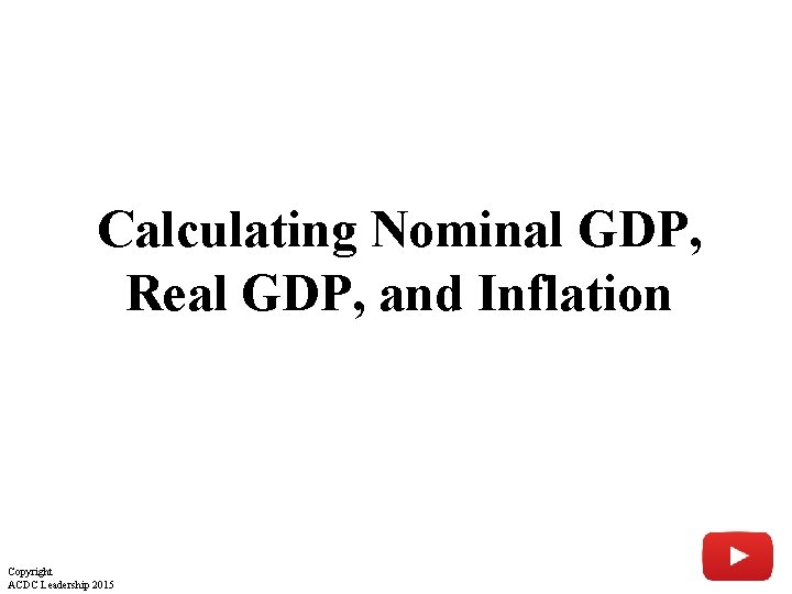 Calculating Nominal GDP, Real GDP, and Inflation Copyright ACDC Leadership 2015 Calculating Nominal GDP, Real GDP, and Inflation Copyright ACDC Leadership 2015
