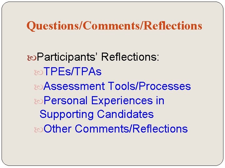 Questions/Comments/Reflections Participants’ Reflections: TPEs/TPAs Assessment Tools/Processes Personal Experiences in Supporting Candidates Other Comments/Reflections 