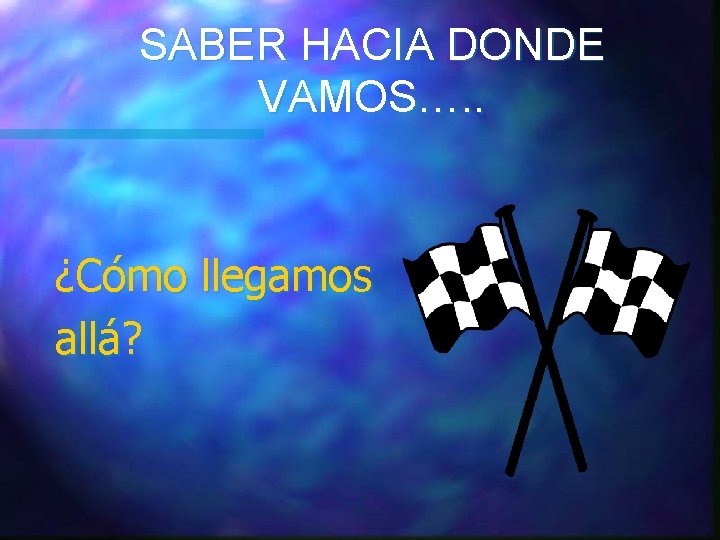 SABER HACIA DONDE VAMOS…. . ¿Cómo llegamos allá? SABER HACIA DONDE VAMOS…. . ¿Cómo llegamos allá?