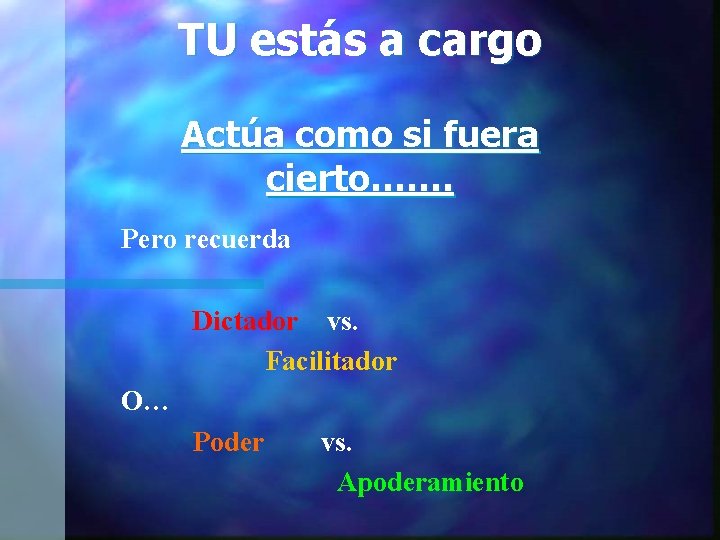 TU estás a cargo Actúa como si fuera cierto……. Pero recuerda Dictador vs. Facilitador TU estás a cargo Actúa como si fuera cierto……. Pero recuerda Dictador vs. Facilitador