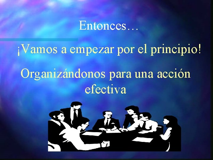 Entonces… ¡Vamos a empezar por el principio! Organizándonos para una acción efectiva Entonces… ¡Vamos a empezar por el principio! Organizándonos para una acción efectiva