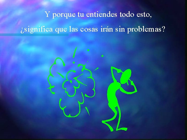Y porque tu entiendes todo esto, ¿significa que las cosas irán sin problemas? Y porque tu entiendes todo esto, ¿significa que las cosas irán sin problemas?