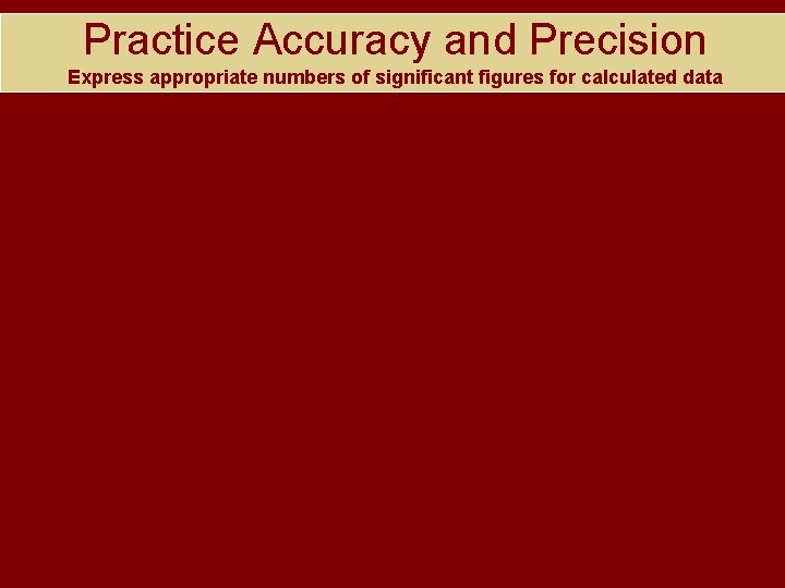 Practice Accuracy and Precision Express appropriate numbers of significant figures for calculated data 