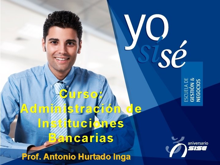 Curso: Administración de Instituciones Bancarias Prof. Antonio Hurtado Inga 