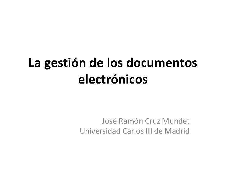 La gestión de los documentos electrónicos José Ramón Cruz Mundet Universidad Carlos III de