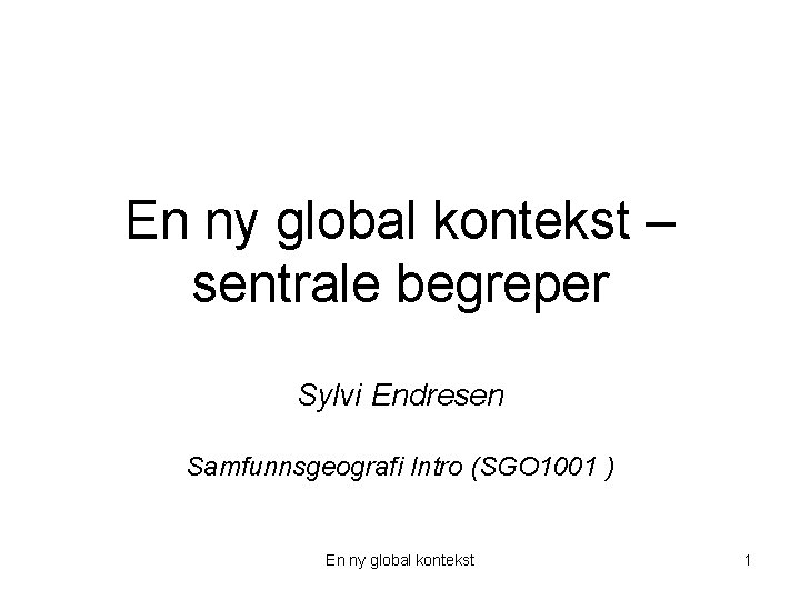 En ny global kontekst – sentrale begreper Sylvi Endresen Samfunnsgeografi Intro (SGO 1001 )