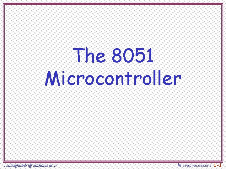 The 8051 Microcontroller hsabaghianb @ kashanu. ac. ir Microprocessors 1 -1 