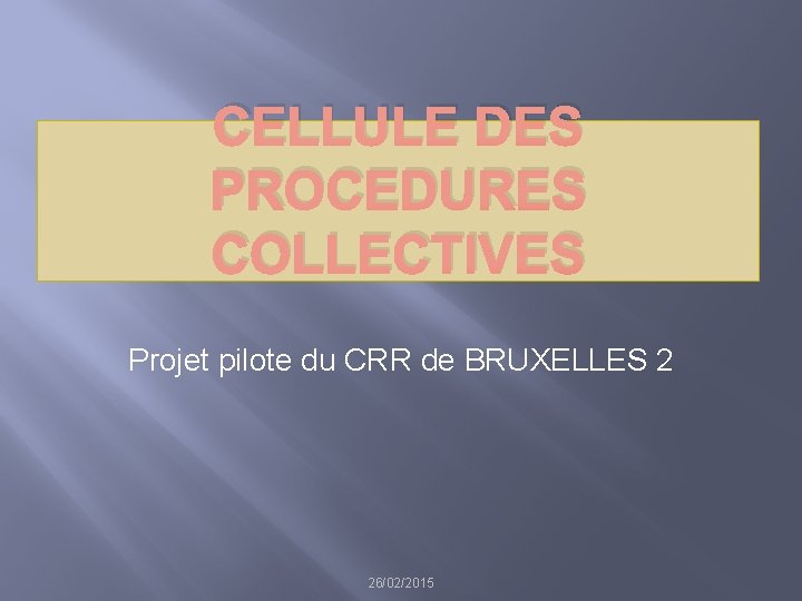 CELLULE DES PROCEDURES COLLECTIVES Projet pilote du CRR de BRUXELLES 2 26/02/2015 